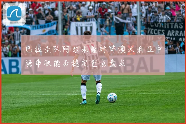 巴拉圭队阿尔米隆对阵澳大利亚中场串联能否稳定重点盘点