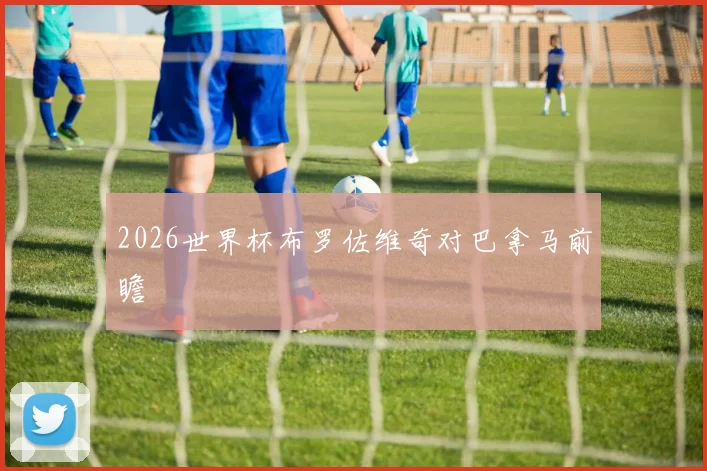 2026世界杯布罗佐维奇对巴拿马前瞻
