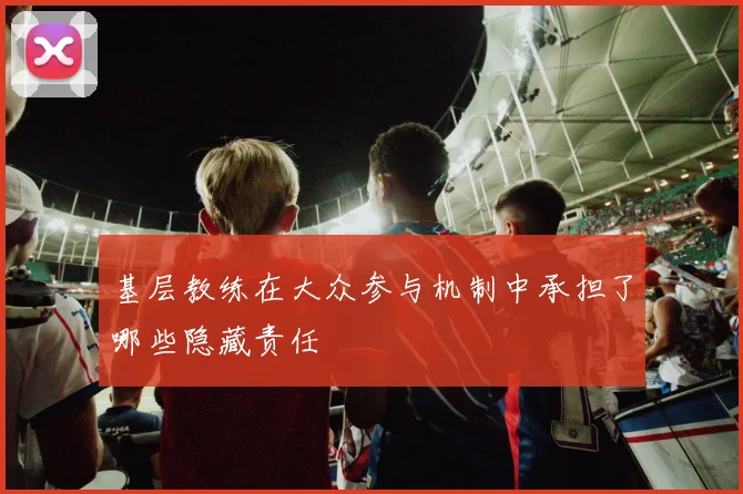 基层教练在大众参与机制中承担了哪些隐藏责任