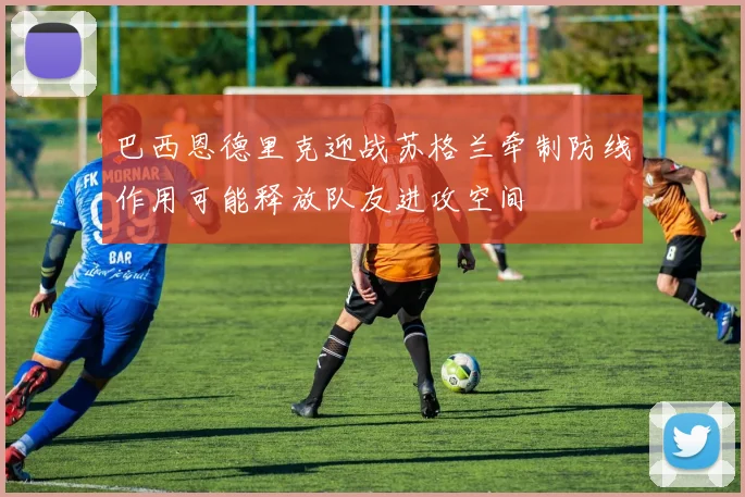 巴西恩德里克迎战苏格兰牵制防线作用可能释放队友进攻空间