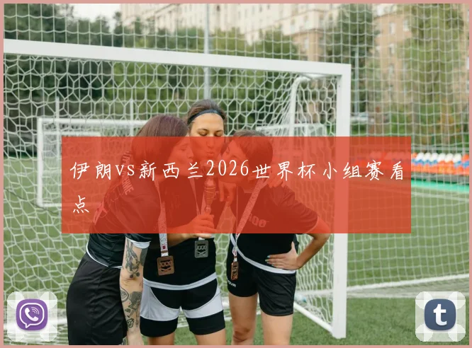 伊朗vs新西兰2026世界杯小组赛看点
