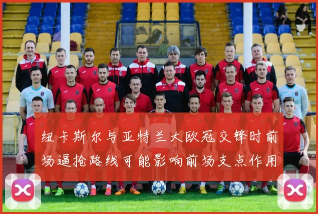 纽卡斯尔与亚特兰大欧冠交锋时前场逼抢路线可能影响前场支点作用