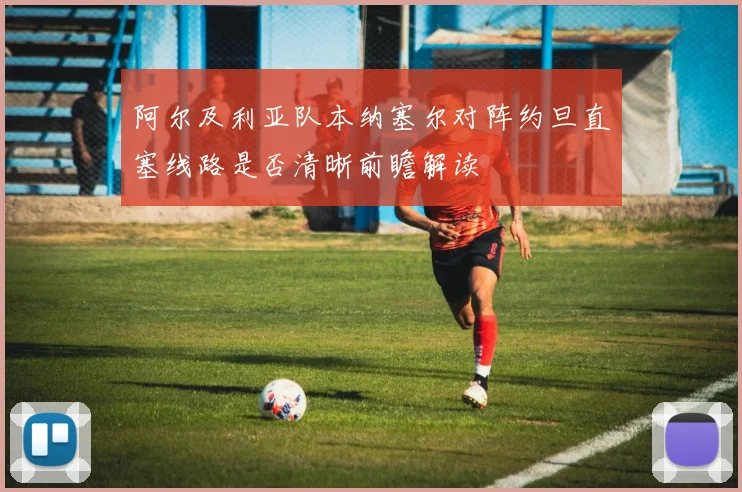 阿尔及利亚队本纳塞尔对阵约旦直塞线路是否清晰前瞻解读