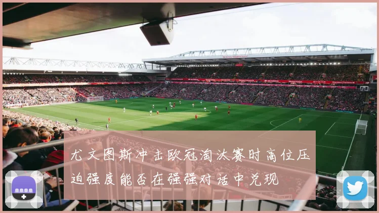 尤文图斯冲击欧冠淘汰赛时高位压迫强度能否在强强对话中兑现