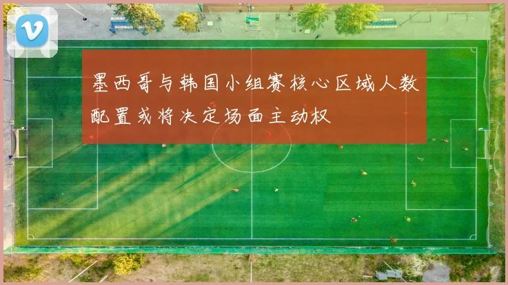 墨西哥与韩国小组赛核心区域人数配置或将决定场面主动权