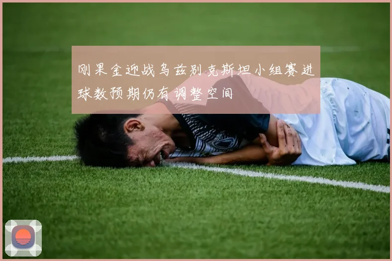 刚果金迎战乌兹别克斯坦小组赛进球数预期仍有调整空间