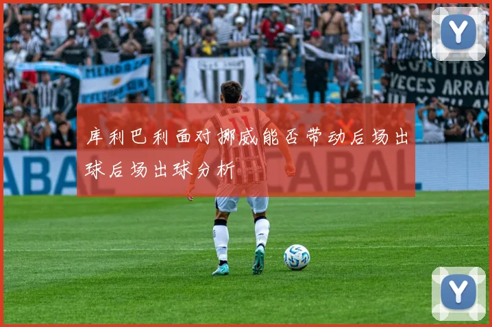 库利巴利面对挪威能否带动后场出球后场出球分析