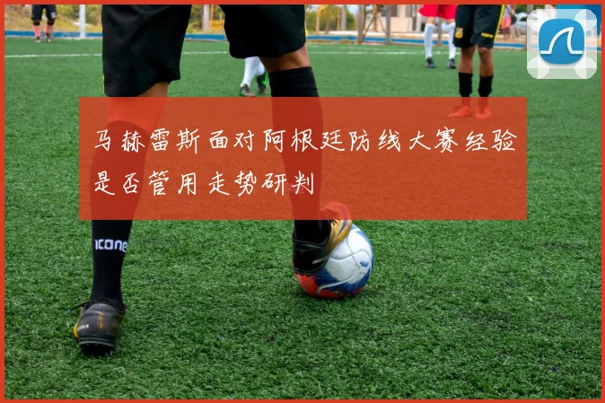 马赫雷斯面对阿根廷防线大赛经验是否管用走势研判