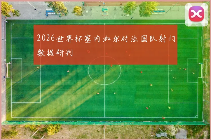 2026世界杯塞内加尔对法国队射门数据研判