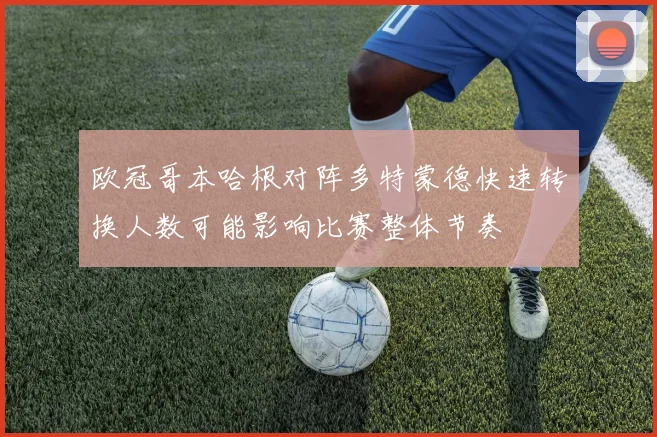 欧冠哥本哈根对阵多特蒙德快速转换人数可能影响比赛整体节奏