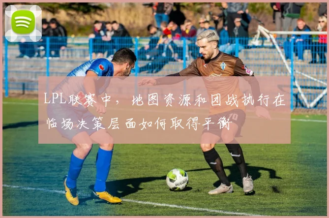LPL联赛中，地图资源和团战执行在临场决策层面如何取得平衡