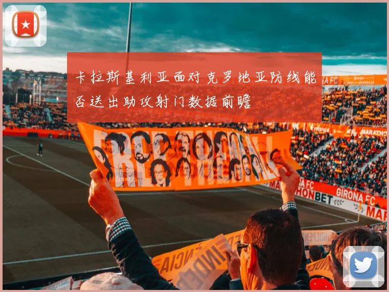 卡拉斯基利亚面对克罗地亚防线能否送出助攻射门数据前瞻