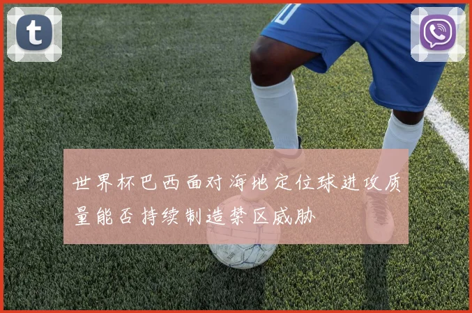 世界杯巴西面对海地定位球进攻质量能否持续制造禁区威胁