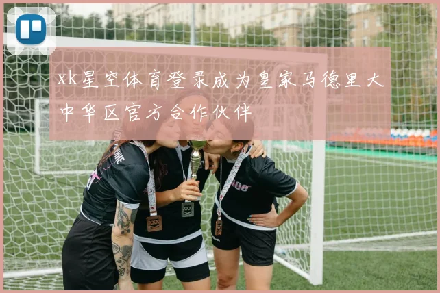 xk星空体育登录成为皇家马德里大中华区官方合作伙伴