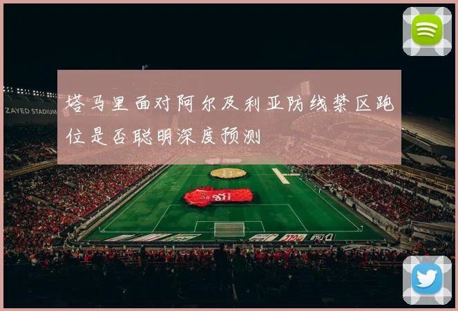 塔马里面对阿尔及利亚防线禁区跑位是否聪明深度预测